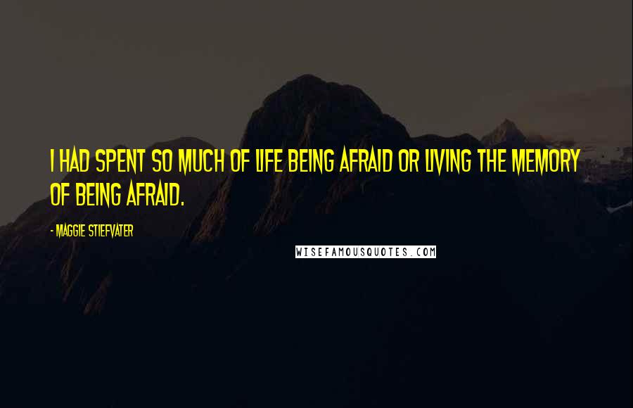 Maggie Stiefvater Quotes: I had spent so much of life being afraid or living the memory of being afraid.