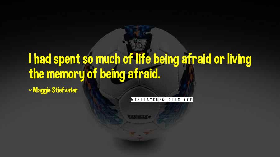 Maggie Stiefvater Quotes: I had spent so much of life being afraid or living the memory of being afraid.