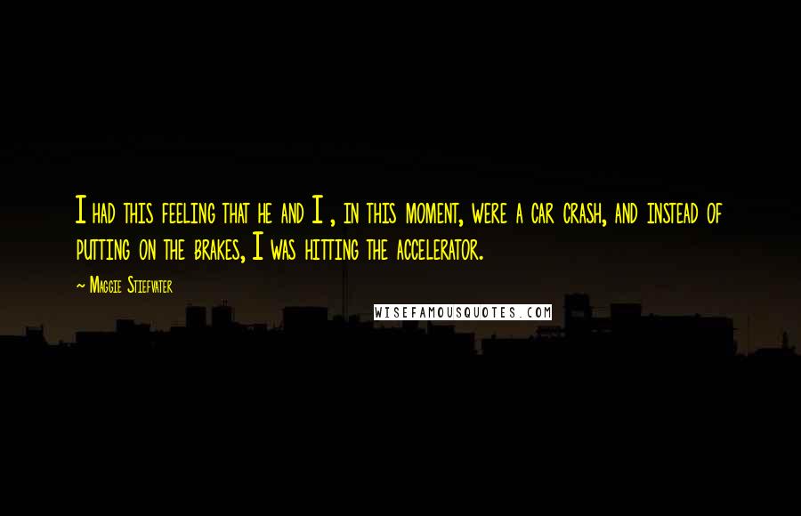 Maggie Stiefvater Quotes: I had this feeling that he and I , in this moment, were a car crash, and instead of putting on the brakes, I was hitting the accelerator.