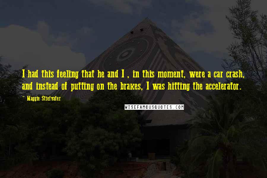 Maggie Stiefvater Quotes: I had this feeling that he and I , in this moment, were a car crash, and instead of putting on the brakes, I was hitting the accelerator.