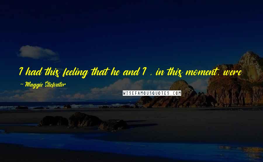 Maggie Stiefvater Quotes: I had this feeling that he and I , in this moment, were a car crash, and instead of putting on the brakes, I was hitting the accelerator.