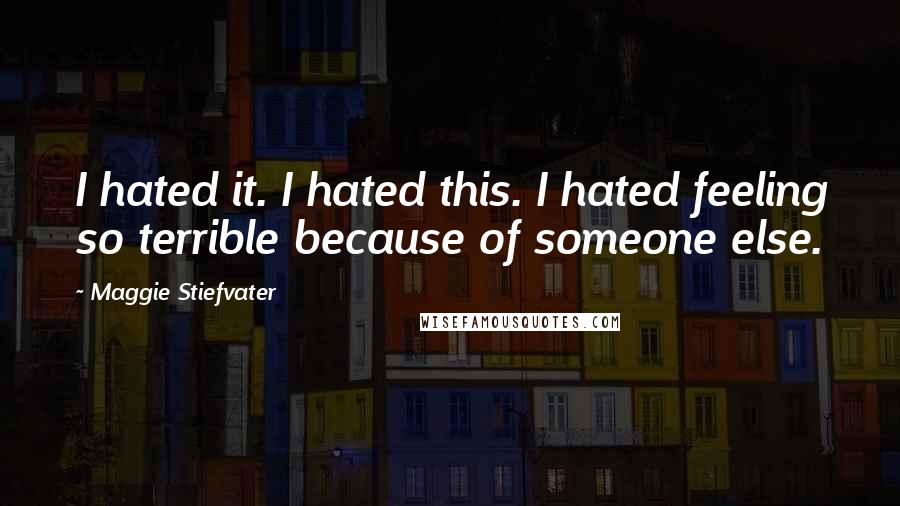 Maggie Stiefvater Quotes: I hated it. I hated this. I hated feeling so terrible because of someone else.