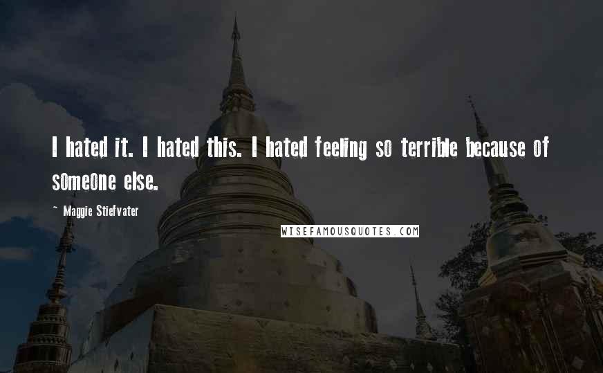Maggie Stiefvater Quotes: I hated it. I hated this. I hated feeling so terrible because of someone else.