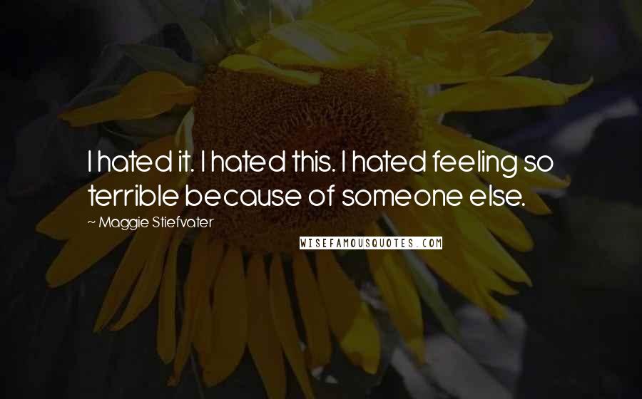 Maggie Stiefvater Quotes: I hated it. I hated this. I hated feeling so terrible because of someone else.