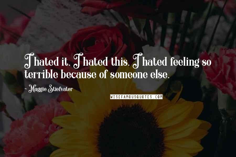 Maggie Stiefvater Quotes: I hated it. I hated this. I hated feeling so terrible because of someone else.
