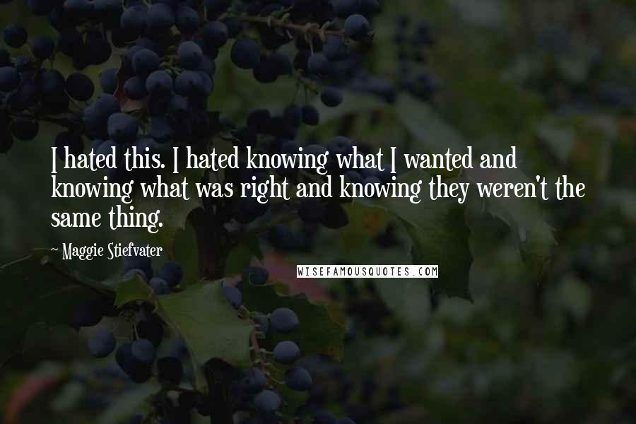 Maggie Stiefvater Quotes: I hated this. I hated knowing what I wanted and knowing what was right and knowing they weren't the same thing.