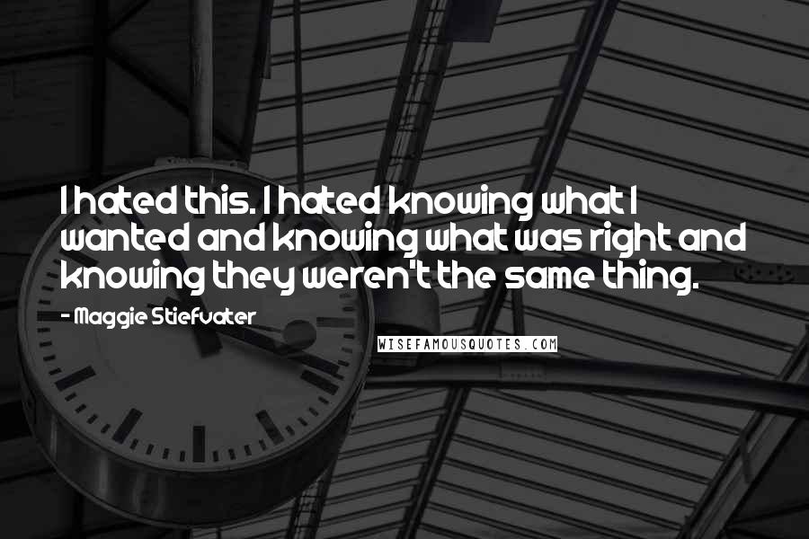 Maggie Stiefvater Quotes: I hated this. I hated knowing what I wanted and knowing what was right and knowing they weren't the same thing.