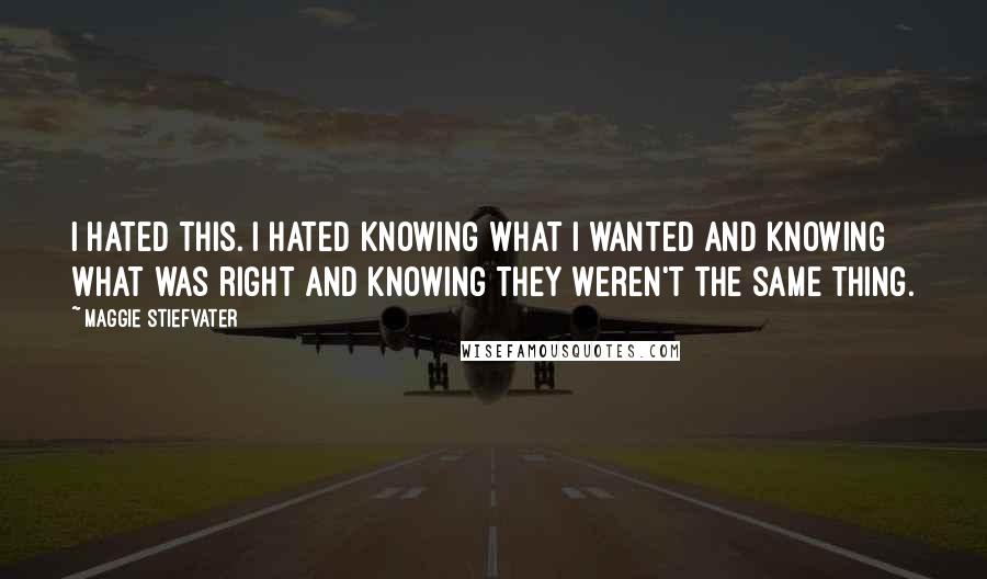 Maggie Stiefvater Quotes: I hated this. I hated knowing what I wanted and knowing what was right and knowing they weren't the same thing.