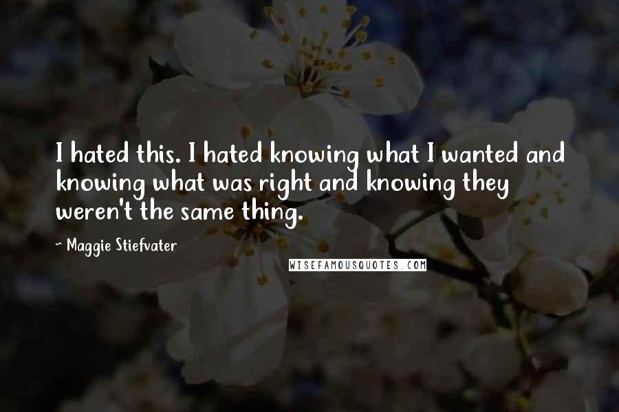 Maggie Stiefvater Quotes: I hated this. I hated knowing what I wanted and knowing what was right and knowing they weren't the same thing.