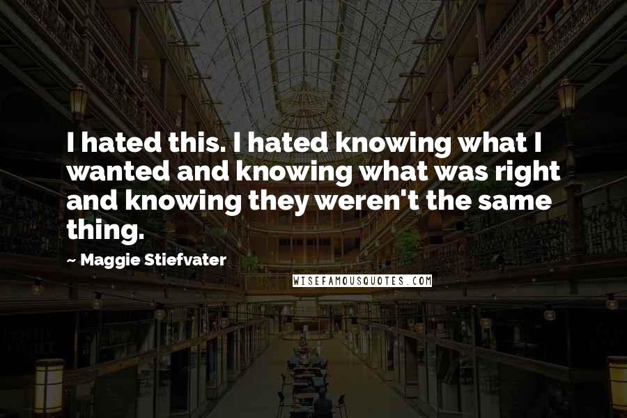 Maggie Stiefvater Quotes: I hated this. I hated knowing what I wanted and knowing what was right and knowing they weren't the same thing.