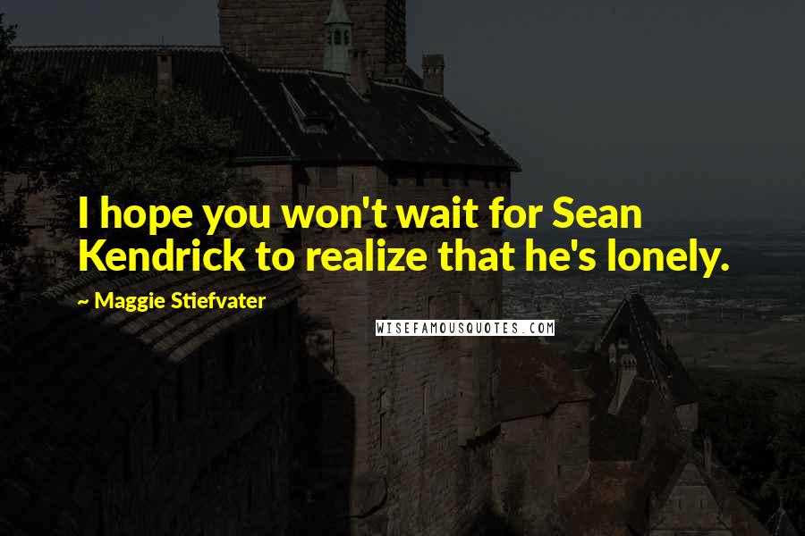 Maggie Stiefvater Quotes: I hope you won't wait for Sean Kendrick to realize that he's lonely.