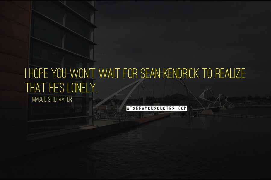 Maggie Stiefvater Quotes: I hope you won't wait for Sean Kendrick to realize that he's lonely.