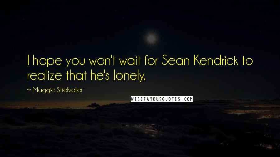 Maggie Stiefvater Quotes: I hope you won't wait for Sean Kendrick to realize that he's lonely.