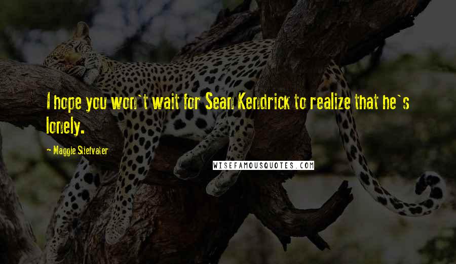 Maggie Stiefvater Quotes: I hope you won't wait for Sean Kendrick to realize that he's lonely.