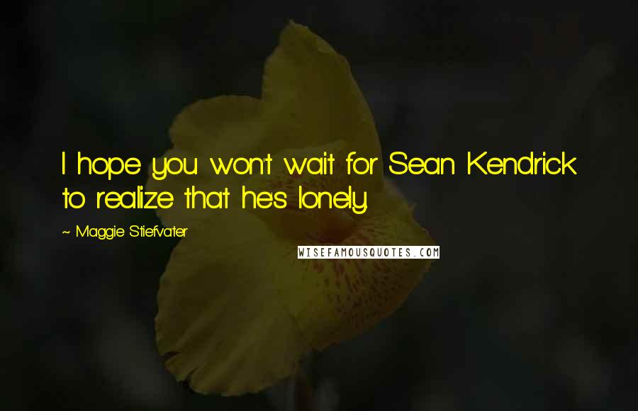 Maggie Stiefvater Quotes: I hope you won't wait for Sean Kendrick to realize that he's lonely.