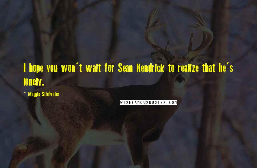 Maggie Stiefvater Quotes: I hope you won't wait for Sean Kendrick to realize that he's lonely.
