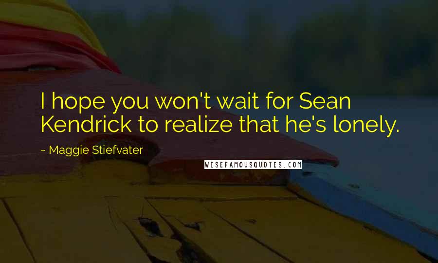 Maggie Stiefvater Quotes: I hope you won't wait for Sean Kendrick to realize that he's lonely.