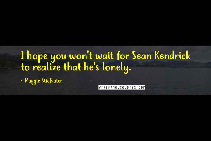 Maggie Stiefvater Quotes: I hope you won't wait for Sean Kendrick to realize that he's lonely.