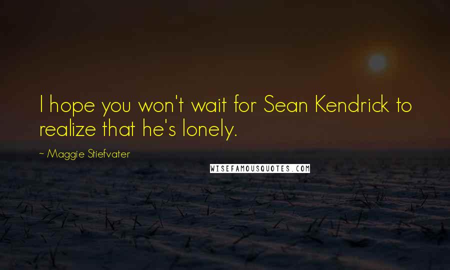 Maggie Stiefvater Quotes: I hope you won't wait for Sean Kendrick to realize that he's lonely.