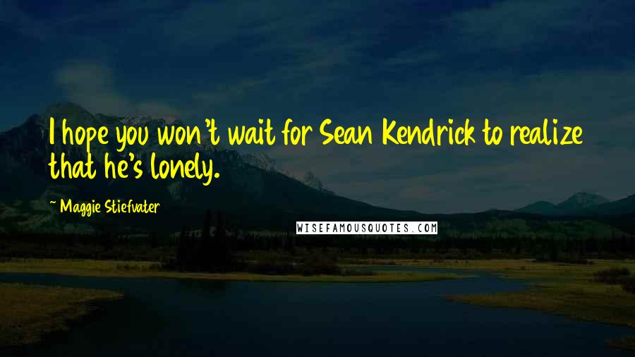 Maggie Stiefvater Quotes: I hope you won't wait for Sean Kendrick to realize that he's lonely.