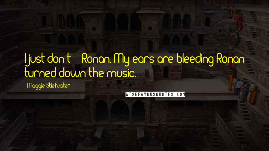 Maggie Stiefvater Quotes: I just don't -  Ronan. My ears are bleeding!Ronan turned down the music.