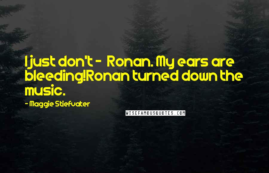 Maggie Stiefvater Quotes: I just don't -  Ronan. My ears are bleeding!Ronan turned down the music.
