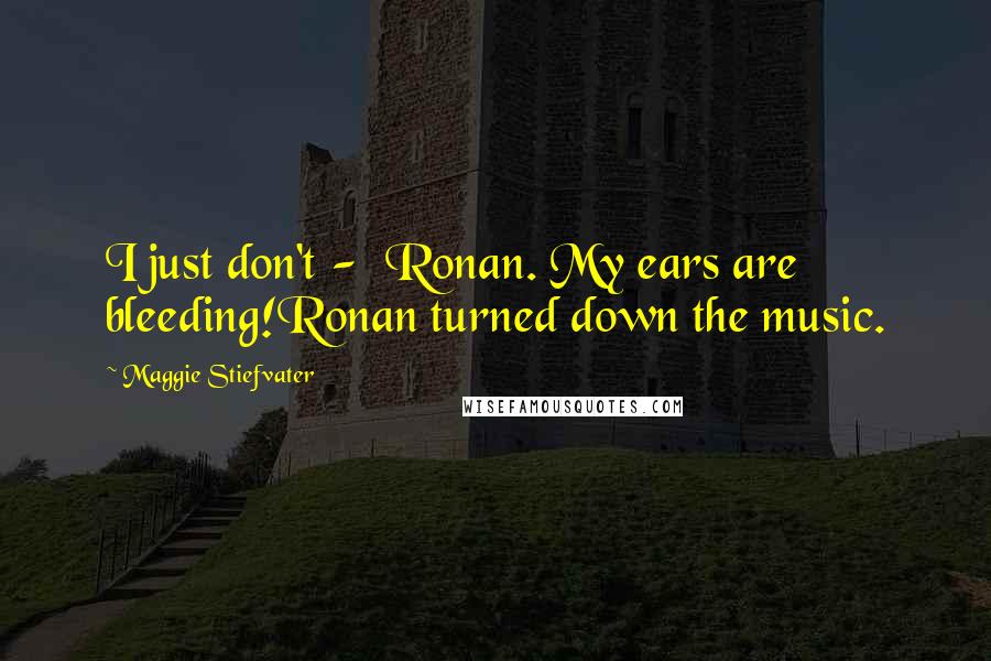 Maggie Stiefvater Quotes: I just don't -  Ronan. My ears are bleeding!Ronan turned down the music.