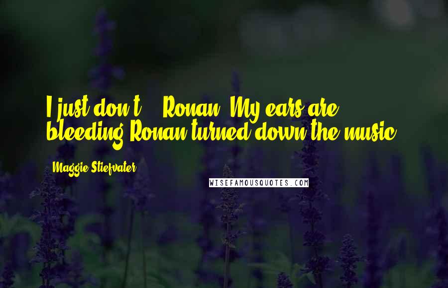 Maggie Stiefvater Quotes: I just don't -  Ronan. My ears are bleeding!Ronan turned down the music.
