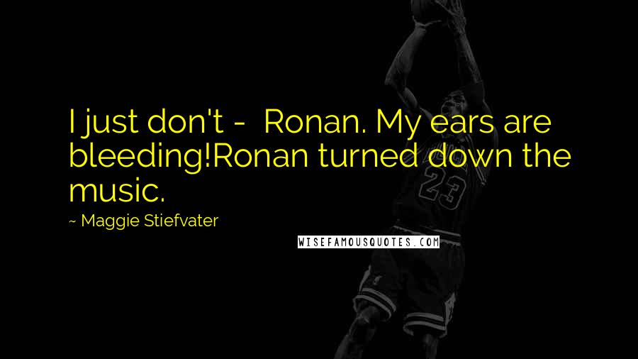 Maggie Stiefvater Quotes: I just don't -  Ronan. My ears are bleeding!Ronan turned down the music.