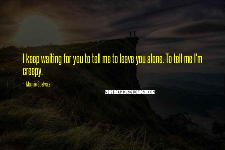 Maggie Stiefvater Quotes: I keep waiting for you to tell me to leave you alone. To tell me I'm creepy.
