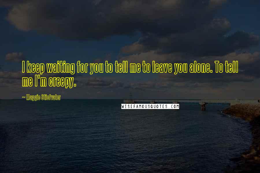 Maggie Stiefvater Quotes: I keep waiting for you to tell me to leave you alone. To tell me I'm creepy.