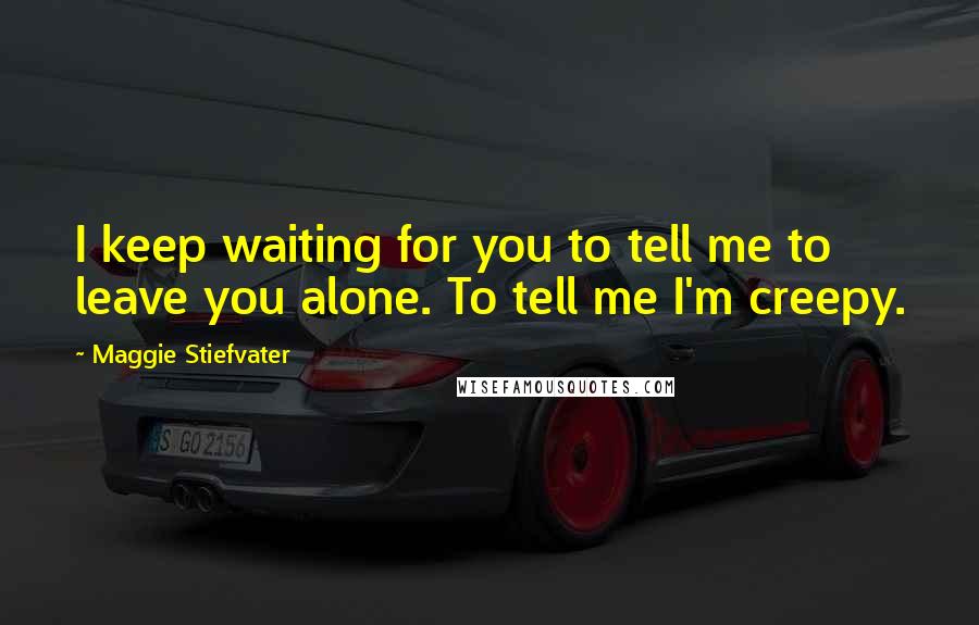 Maggie Stiefvater Quotes: I keep waiting for you to tell me to leave you alone. To tell me I'm creepy.