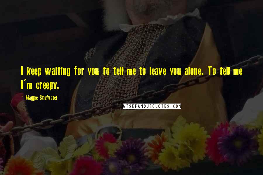 Maggie Stiefvater Quotes: I keep waiting for you to tell me to leave you alone. To tell me I'm creepy.