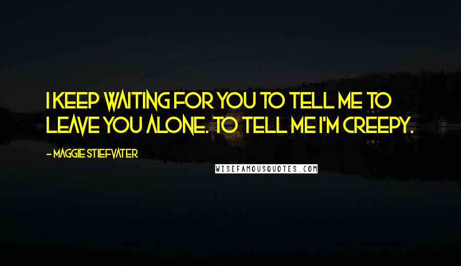 Maggie Stiefvater Quotes: I keep waiting for you to tell me to leave you alone. To tell me I'm creepy.