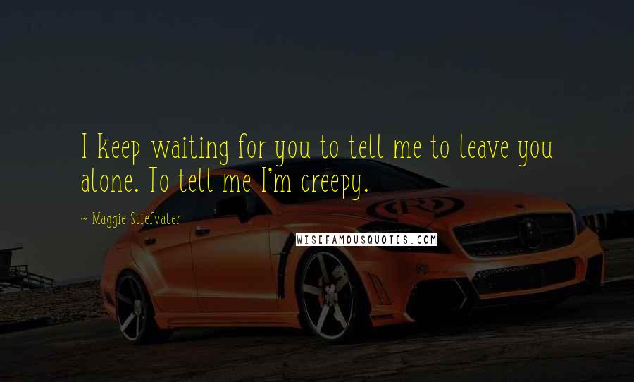 Maggie Stiefvater Quotes: I keep waiting for you to tell me to leave you alone. To tell me I'm creepy.