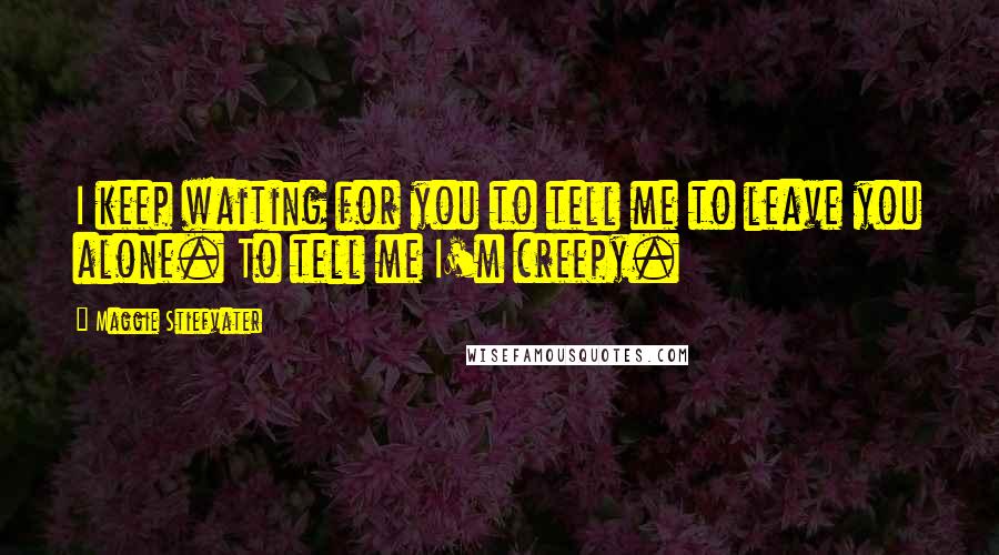 Maggie Stiefvater Quotes: I keep waiting for you to tell me to leave you alone. To tell me I'm creepy.