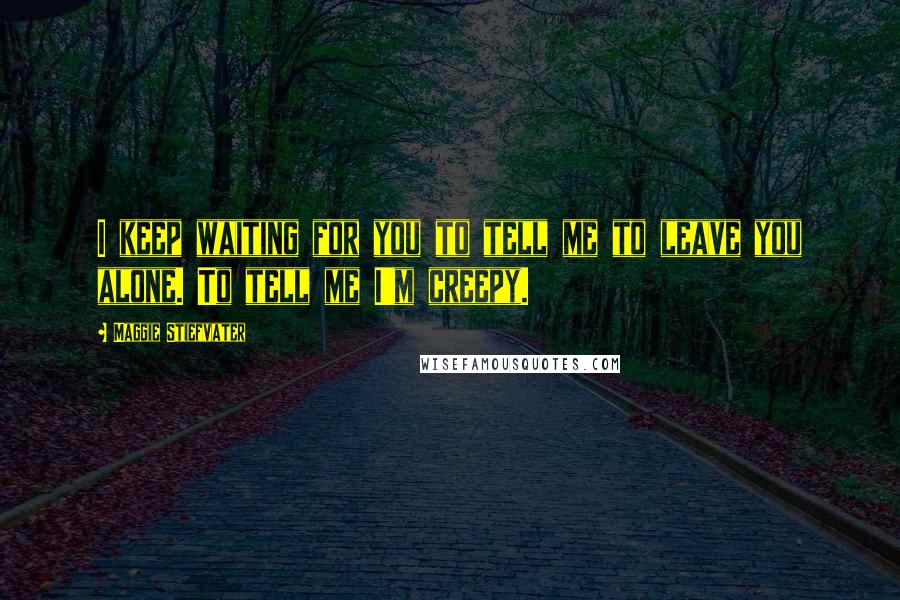 Maggie Stiefvater Quotes: I keep waiting for you to tell me to leave you alone. To tell me I'm creepy.