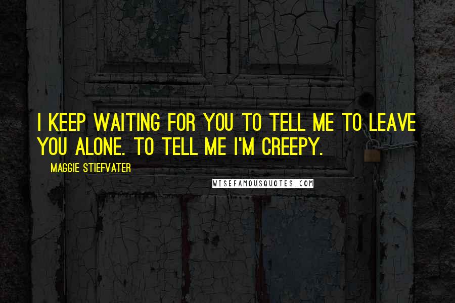 Maggie Stiefvater Quotes: I keep waiting for you to tell me to leave you alone. To tell me I'm creepy.