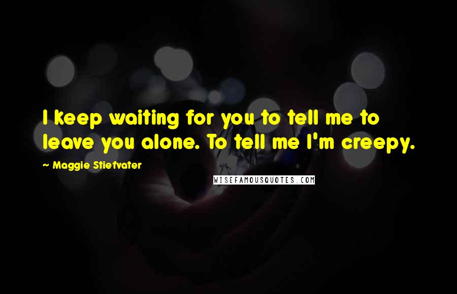 Maggie Stiefvater Quotes: I keep waiting for you to tell me to leave you alone. To tell me I'm creepy.