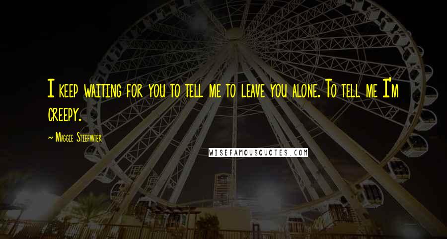 Maggie Stiefvater Quotes: I keep waiting for you to tell me to leave you alone. To tell me I'm creepy.