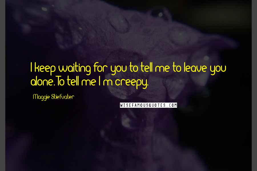 Maggie Stiefvater Quotes: I keep waiting for you to tell me to leave you alone. To tell me I'm creepy.