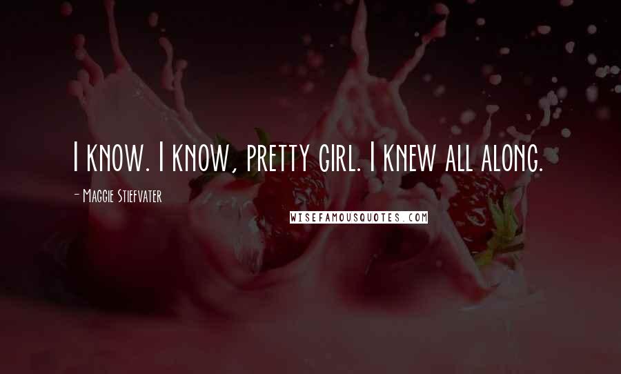Maggie Stiefvater Quotes: I know. I know, pretty girl. I knew all along.