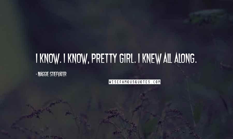 Maggie Stiefvater Quotes: I know. I know, pretty girl. I knew all along.