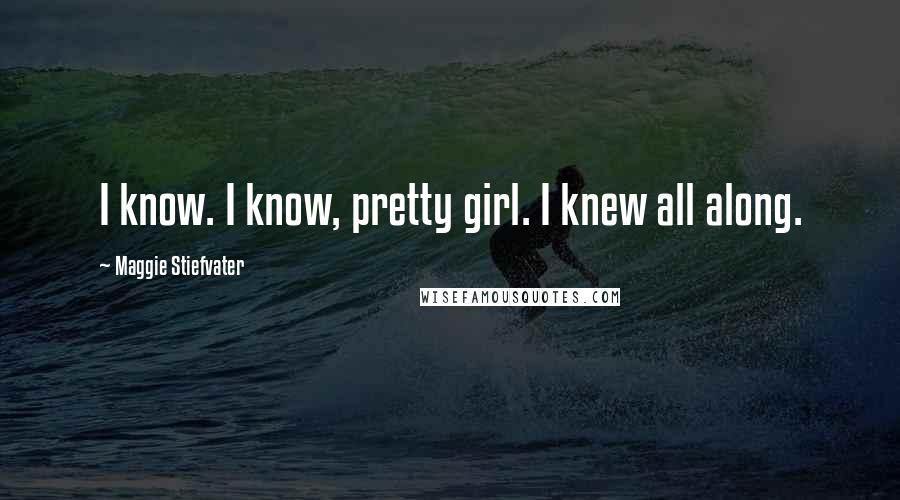 Maggie Stiefvater Quotes: I know. I know, pretty girl. I knew all along.