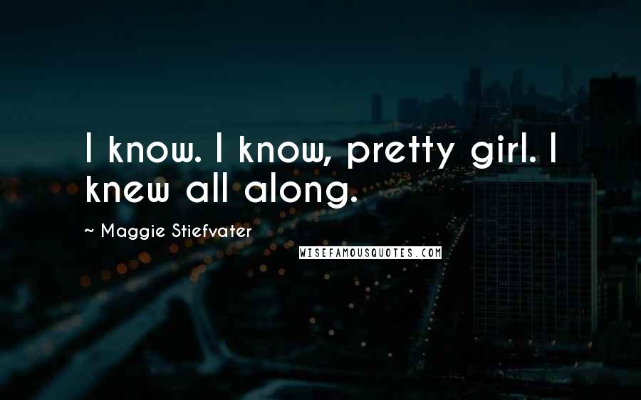 Maggie Stiefvater Quotes: I know. I know, pretty girl. I knew all along.