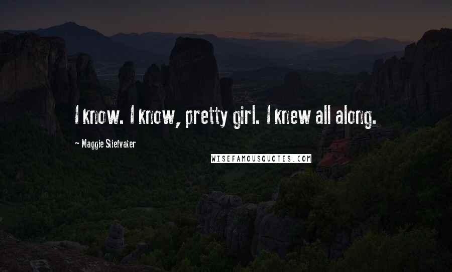 Maggie Stiefvater Quotes: I know. I know, pretty girl. I knew all along.