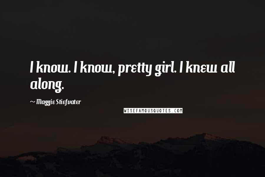 Maggie Stiefvater Quotes: I know. I know, pretty girl. I knew all along.