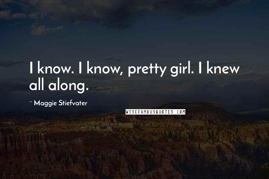 Maggie Stiefvater Quotes: I know. I know, pretty girl. I knew all along.