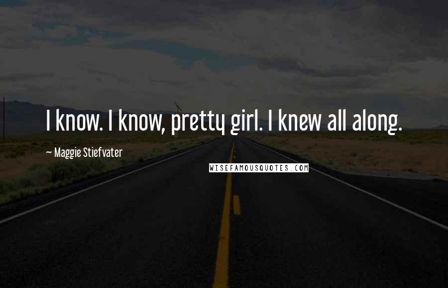 Maggie Stiefvater Quotes: I know. I know, pretty girl. I knew all along.