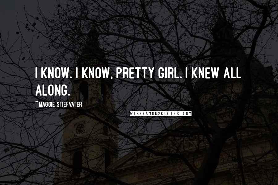 Maggie Stiefvater Quotes: I know. I know, pretty girl. I knew all along.